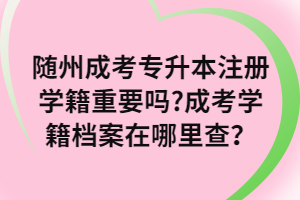 隨州成考專升本注冊學籍重要嗎_成考學籍檔案在哪里查？