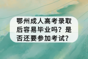 鄂州成人高考錄取后容易畢業嗎？是否還要參加考試？