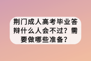 荊門成人高考畢業答辯什么人會不過？需要做哪些準備？