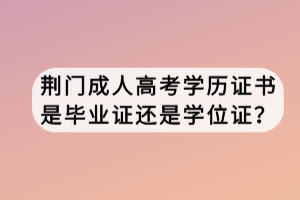 荊門成人高考學歷證書是畢業證還是學位證？