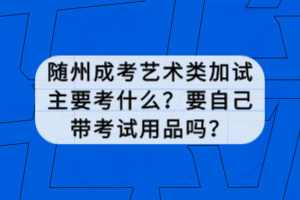 隨州成考藝術類加試主要考什么？要自己帶考試用品嗎？