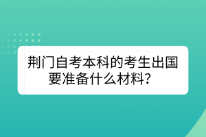 荊門自考本科的考生出國要準備什么材料？