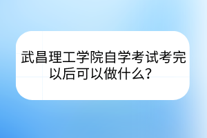 武昌理工學院自學考試考完以后可以做什么？