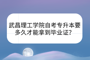 武昌理工學院自考專升本要多久才能拿到畢業證？