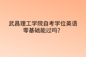 武昌理工學院自考學位英語零基礎能過嗎？