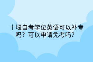 十堰自考學(xué)位英語可以補(bǔ)考嗎？可以申請免考嗎？