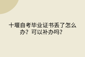 十堰自考畢業證書丟了怎么辦？可以補辦嗎？