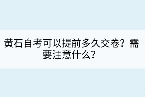 黃石自考可以提前多久交卷？需要注意什么？