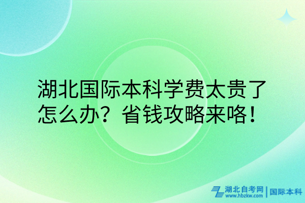 湖北國際本科學費太貴了怎么辦？省錢攻略來咯！