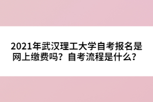 2021年武漢理工大學自考報名是網上繳費嗎？自考流程是什么？