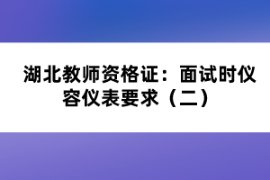 湖北教師資格證：面試時儀容儀表要求（二）