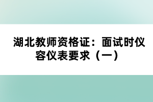 湖北教師資格證：面試時儀容儀表要求（一）