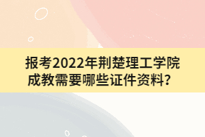 報考2022年荊楚理工學院成教需要哪些證件資料？