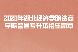 2020年湖北經濟學院法商學院普通專升本招生簡章