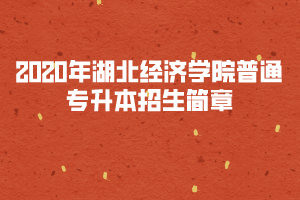 2020年湖北經濟學院普通專升本招生簡章