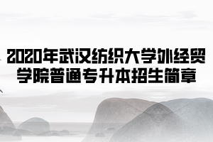 2020年武漢紡織大學外經貿學院普通專升本招生簡章