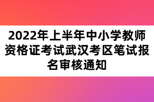 2022年上半年中小學教師資格證考試武漢考區筆試報名審核通知