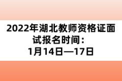 2022年湖北教師資格證面試報名時間：1月14日—17日