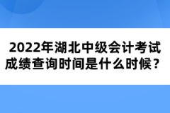 2022年湖北中級會計考試成績查詢時間是什么時候？