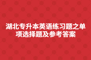 湖北專升本英語練習題之單項選擇題及參考答案