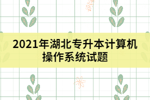 2021年湖北專升本計算機操作系統試題（一）