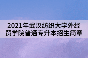 2021年武漢紡織大學外經貿學院普通專升本招生簡章