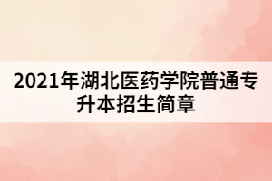 2021年湖北醫藥學院普通專升本招生簡章