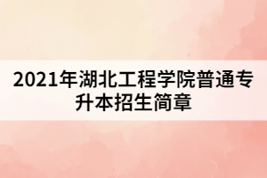 2021年湖北工程學院普通專升本招生簡章