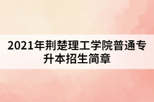 2021年荊楚理工學院普通專升本招生簡章