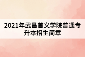 2021年武昌首義學院普通專升本招生簡章