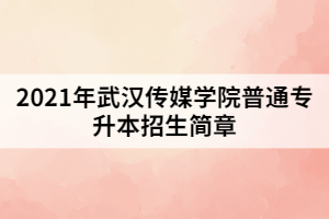 2021年武漢傳媒學院普通專升本招生簡章