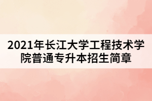 2021年長江大學工程技術學院普通專升本招生簡章