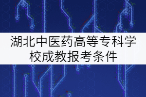 湖北中醫藥高等專科學校成教報考條件有哪些？