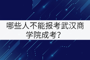 哪些人不能報考武漢商學院成考？