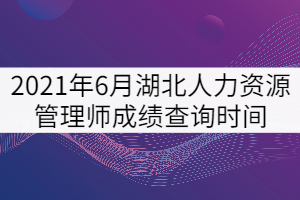 2021年6月湖北人力資源管理師考試成績查詢時間