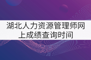 湖北人力資源管理師網上成績查詢時間