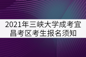 2021年三峽大學成人高考宜昌考區考生報名須知