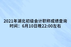 2021年湖北初級會計職稱成績查詢時間：6月10日晚22:00左右