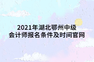 2021年湖北鄂州中級會計師報名條件及時間官網