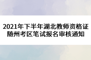 2021年下半年湖北教師資格證隨州考區筆試報名審核通知