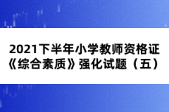 2021下半年小學教師資格證《綜合素質》強化試題（五） 