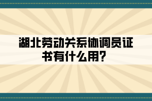 湖北勞動關系協調員證書有什么用？