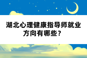 湖北心理健康指導師就業方向有哪些？