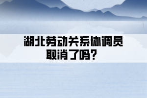 湖北勞動關系協調員取消了嗎？