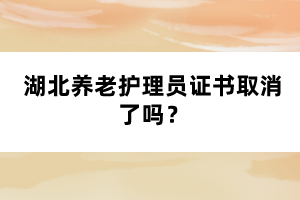 湖北養老護理員證書取消了嗎？