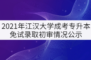 2021年江漢大學成考專升本免試錄取初審情況公示