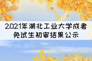 2021年湖北工業大學成考專升本免試生初審結果公示