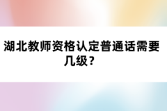 湖北教師資格認(rèn)定普通話需要幾級？