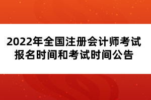 2022年全國注冊會計師考試報名時間和考試時間公告