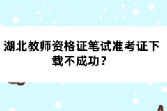 湖北教師資格證筆試準(zhǔn)考證下載不成功？